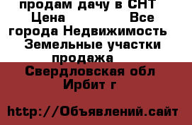 продам дачу в СНТ › Цена ­ 500 000 - Все города Недвижимость » Земельные участки продажа   . Свердловская обл.,Ирбит г.